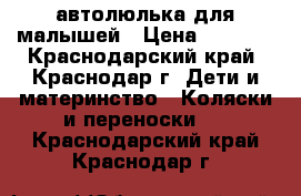 автолюлька для малышей › Цена ­ 1 500 - Краснодарский край, Краснодар г. Дети и материнство » Коляски и переноски   . Краснодарский край,Краснодар г.